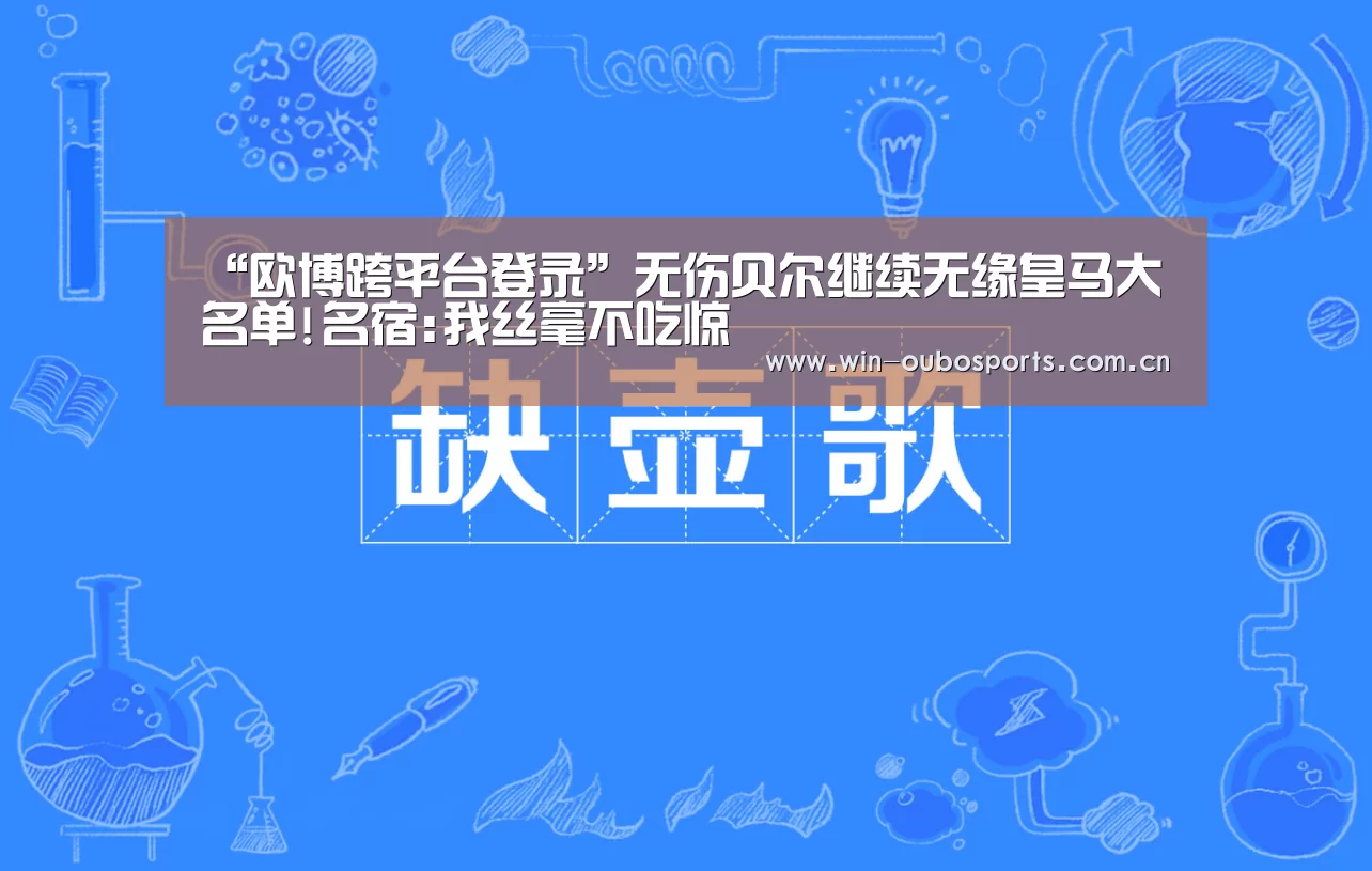 “欧博跨平台登录”无伤贝尔继续无缘皇马大名单!名宿:我丝毫不吃惊(图1) 欧博娱乐