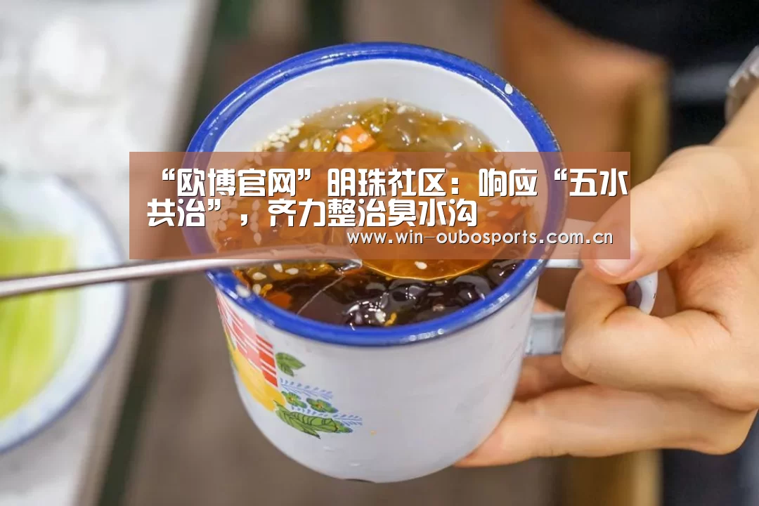 “欧博官网”明珠社区:响应“五水共治”,齐力整治臭水沟(图3) 欧博官网abg